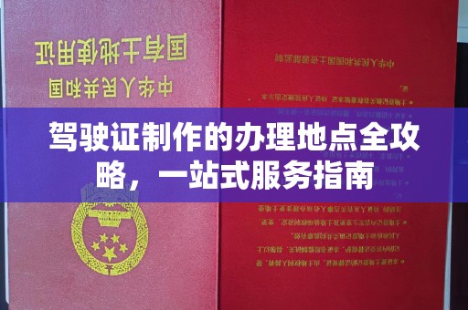黔南驾驶证制作的办理地点全攻略，一站式服务指南